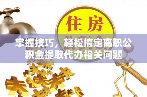 新邱掌握技巧，轻松搞定离职公积金提取代办相关问题