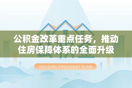 新邱公积金改革重点任务，推动住房保障体系的全面升级