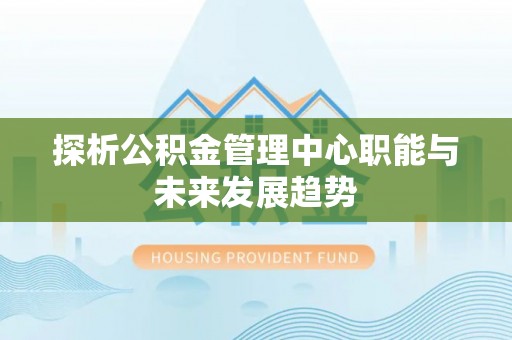 新邱探析公积金管理中心职能与未来发展趋势