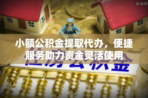 新邱小额公积金提取代办，便捷服务助力资金灵活使用