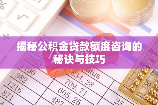 新邱揭秘公积金贷款额度咨询的秘诀与技巧