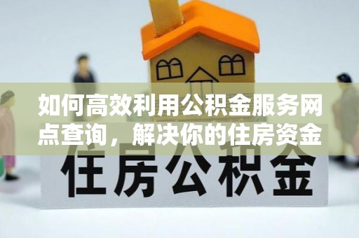 新邱如何高效利用公积金服务网点查询，解决你的住房资金难题