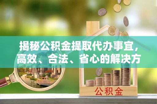 新邱揭秘公积金提取代办事宜，高效、合法、省心的解决方案