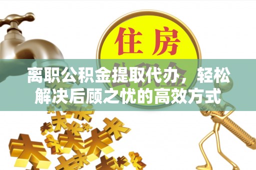 新邱离职公积金提取代办，轻松解决后顾之忧的高效方式