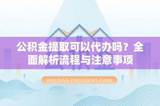 新邱公积金提取可以代办吗？全面解析流程与注意事项