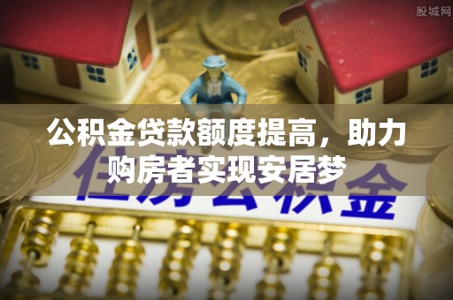 新邱公积金贷款额度提高，助力购房者实现安居梦