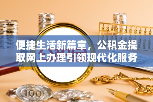 新邱便捷生活新篇章，公积金提取网上办理引领现代化服务