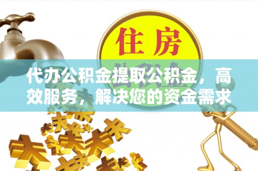 新邱代办公积金提取公积金，高效服务，解决您的资金需求