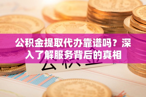 新邱公积金提取代办靠谱吗？深入了解服务背后的真相