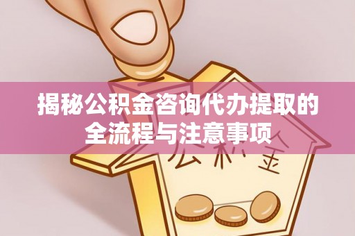 新邱揭秘公积金咨询代办提取的全流程与注意事项