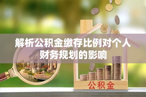 新邱解析公积金缴存比例对个人财务规划的影响
