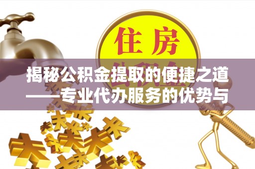新邱揭秘公积金提取的便捷之道——专业代办服务的优势与选择