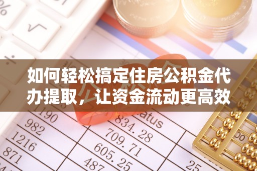 新邱如何轻松搞定住房公积金代办提取，让资金流动更高效