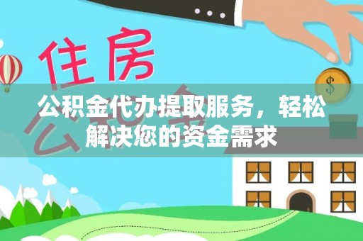 新邱公积金代办提取服务，轻松解决您的资金需求