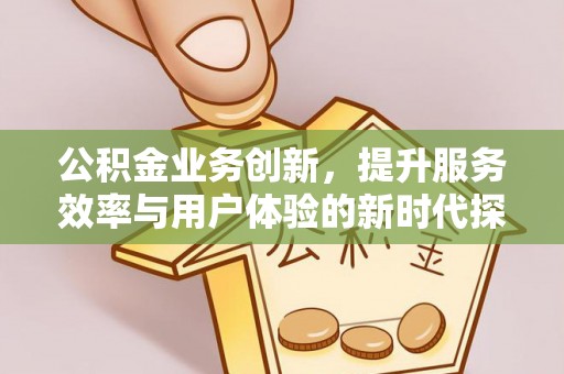 新邱公积金业务创新，提升服务效率与用户体验的新时代探索