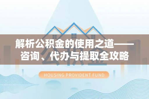 新邱解析公积金的使用之道——咨询、代办与提取全攻略