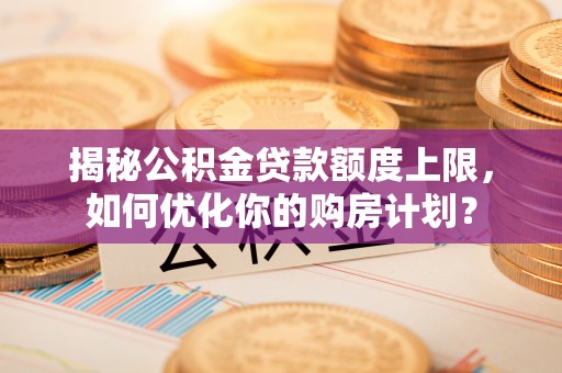 新邱揭秘公积金贷款额度上限，如何优化你的购房计划？