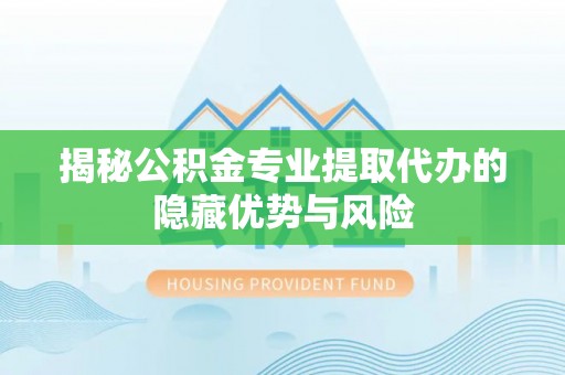 新邱揭秘公积金专业提取代办的隐藏优势与风险