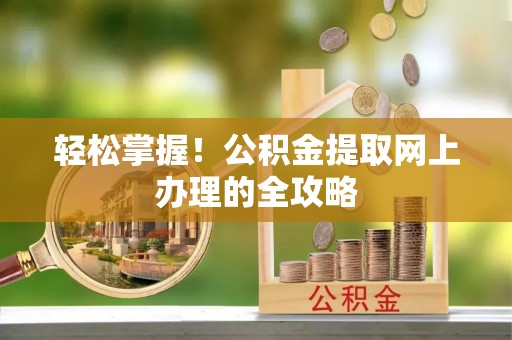 新邱轻松掌握！公积金提取网上办理的全攻略