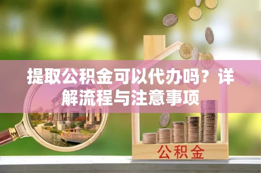 新邱提取公积金可以代办吗？详解流程与注意事项