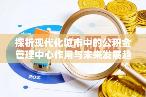 新邱探析现代化城市中的公积金管理中心作用与未来发展趋势