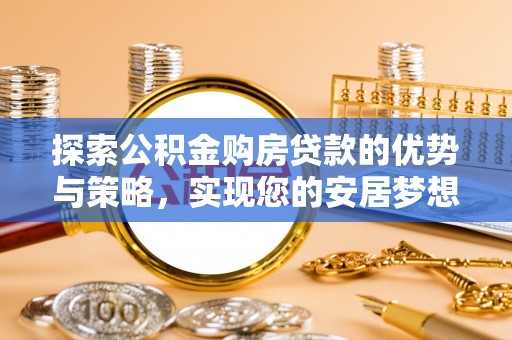 新邱探索公积金购房贷款的优势与策略，实现您的安居梦想