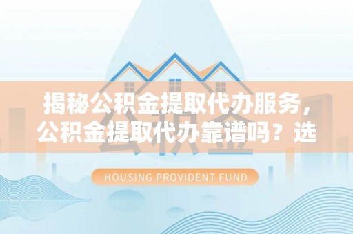 新邱揭秘公积金提取代办服务，公积金提取代办靠谱吗？选择需谨慎