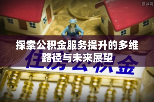 新邱探索公积金服务提升的多维路径与未来展望