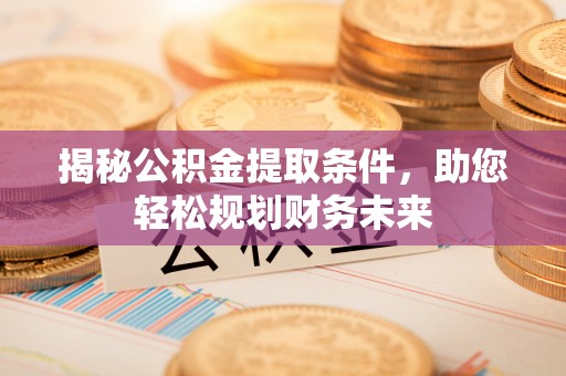 新邱揭秘公积金提取条件，助您轻松规划财务未来