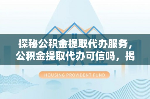 新邱探秘公积金提取代办服务，公积金提取代办可信吗，揭秘真相与选择指南