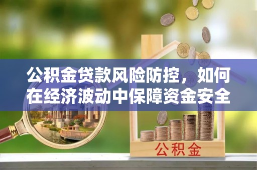 新邱公积金贷款风险防控，如何在经济波动中保障资金安全