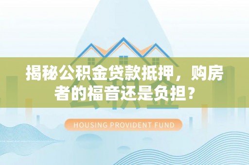 新邱揭秘公积金贷款抵押，购房者的福音还是负担？