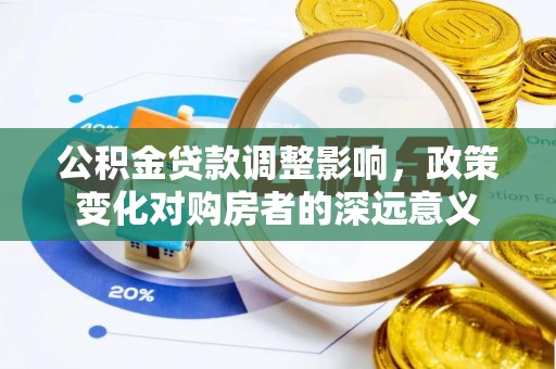 新邱公积金贷款调整影响，政策变化对购房者的深远意义