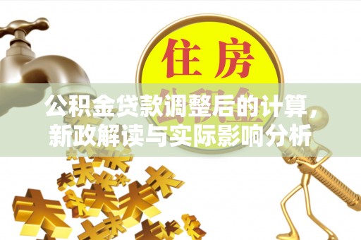 新邱公积金贷款调整后的计算，新政解读与实际影响分析