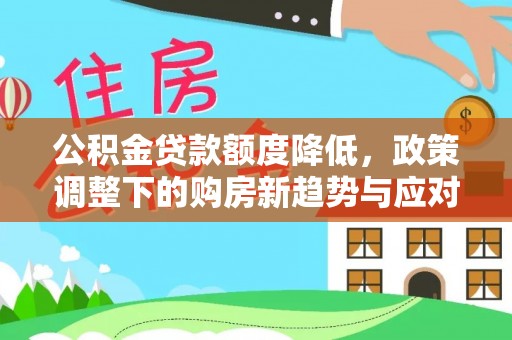 新邱公积金贷款额度降低，政策调整下的购房新趋势与应对策略