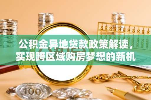新邱公积金异地贷款政策解读，实现跨区域购房梦想的新机遇