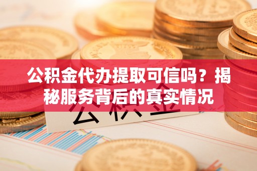 新邱公积金代办提取可信吗？揭秘服务背后的真实情况