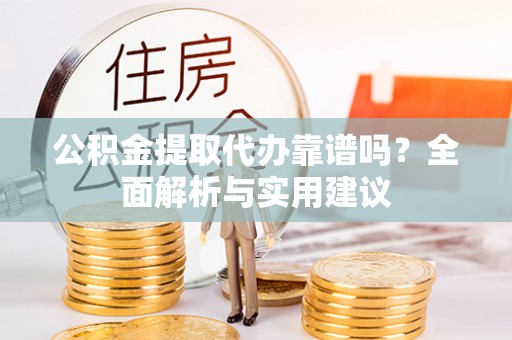 新邱公积金提取代办靠谱吗？全面解析与实用建议