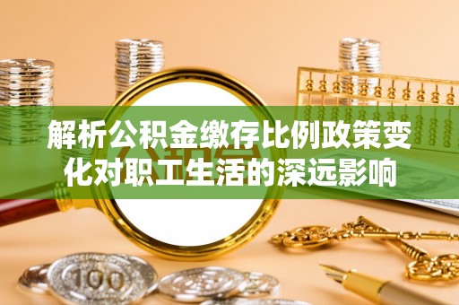 新邱解析公积金缴存比例政策变化对职工生活的深远影响