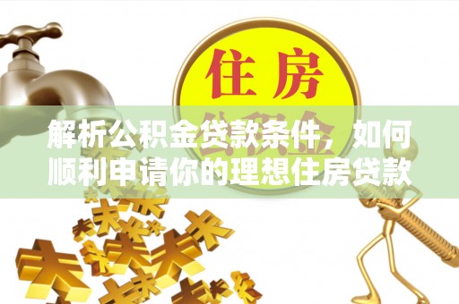 新邱解析公积金贷款条件，如何顺利申请你的理想住房贷款
