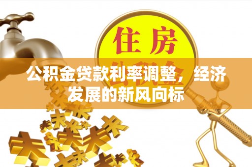 新邱公积金贷款利率调整，经济发展的新风向标