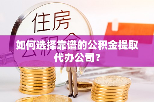 新邱如何选择靠谱的公积金提取代办公司？