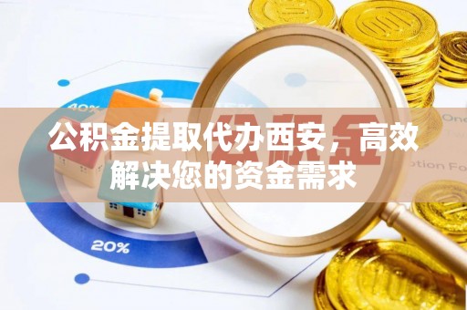 新邱公积金提取代办西安，高效解决您的资金需求