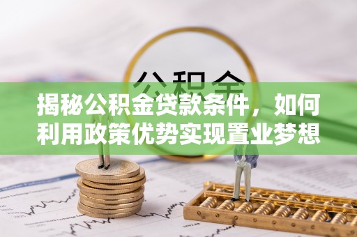 新邱揭秘公积金贷款条件，如何利用政策优势实现置业梦想