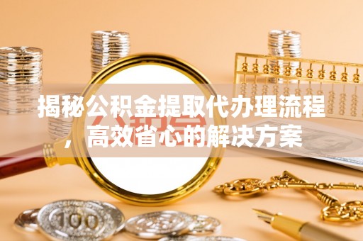 新邱揭秘公积金提取代办理流程，高效省心的解决方案