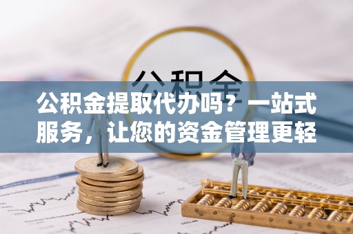 新邱公积金提取代办吗？一站式服务，让您的资金管理更轻松