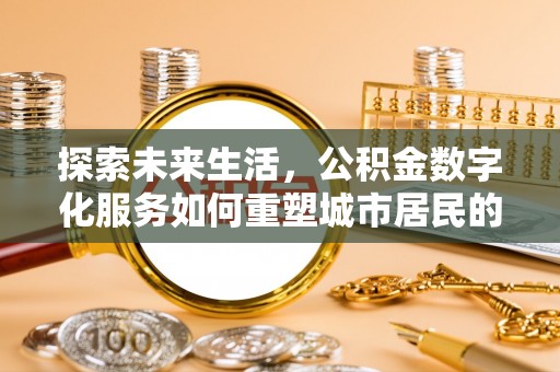 新邱探索未来生活，公积金数字化服务如何重塑城市居民的财务管理