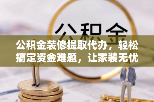 新邱公积金装修提取代办，轻松搞定资金难题，让家装无忧