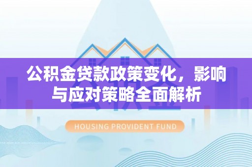 新邱公积金贷款政策变化，影响与应对策略全面解析