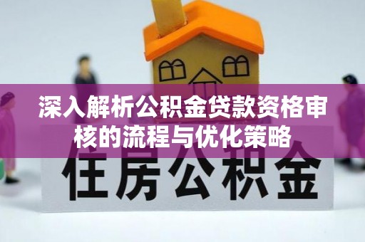 新邱深入解析公积金贷款资格审核的流程与优化策略